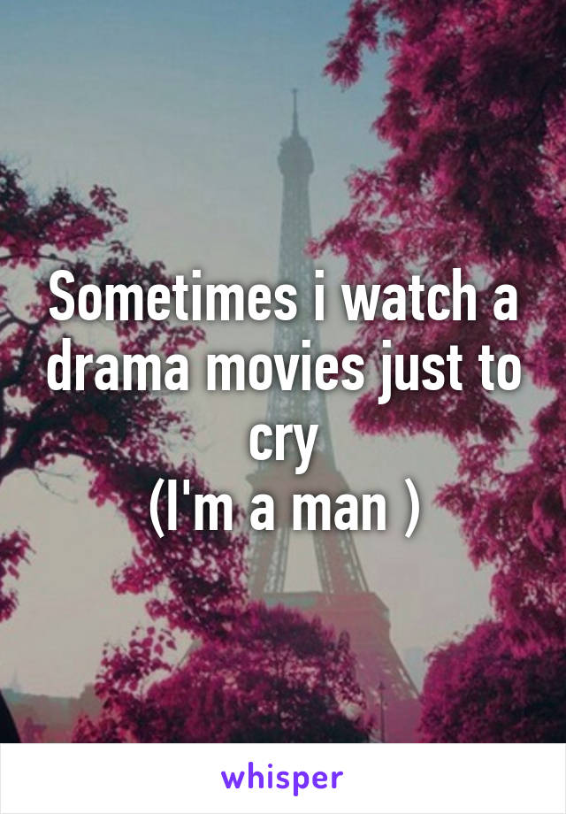 Sometimes i watch a drama movies just to cry
(I'm a man )