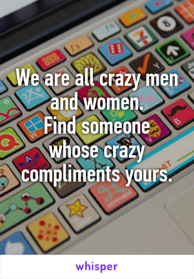 We are all crazy men and women.
Find someone whose crazy compliments yours.
