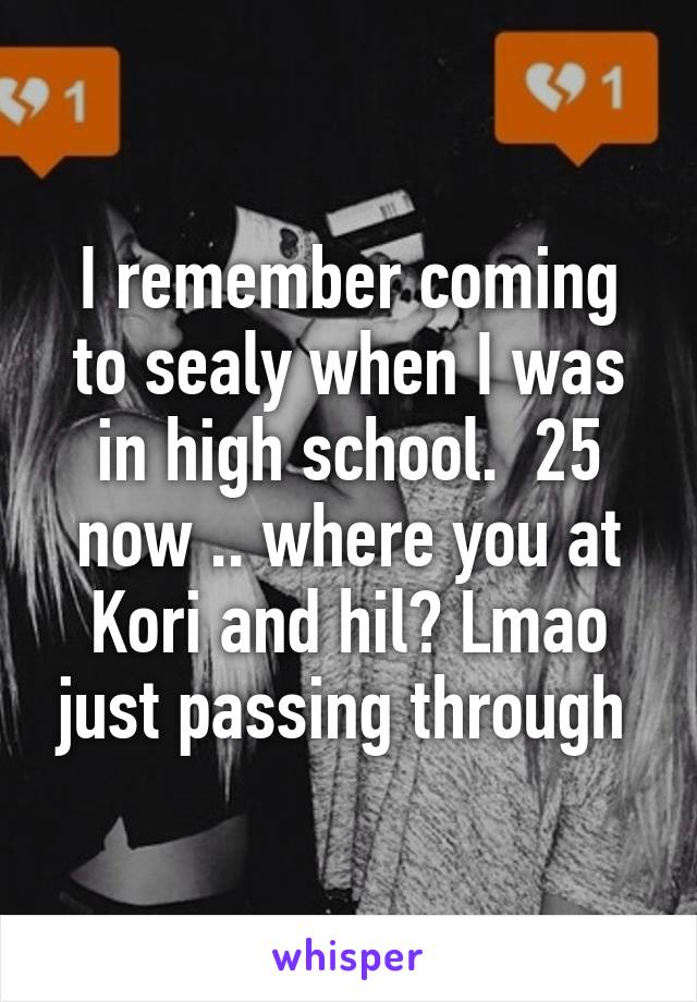 I remember coming to sealy when I was in high school.  25 now .. where you at Kori and hil? Lmao just passing through 