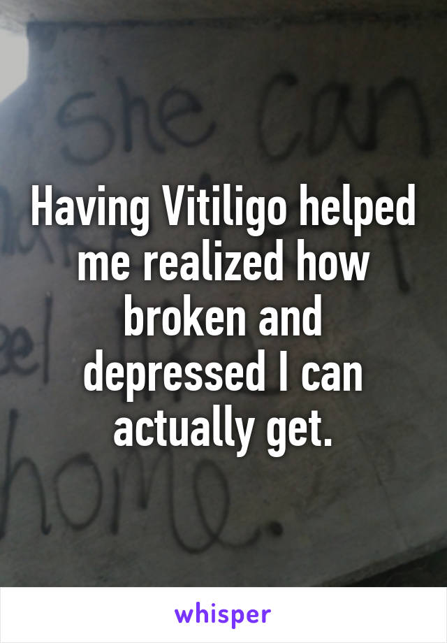 Having Vitiligo helped me realized how broken and depressed I can actually get.