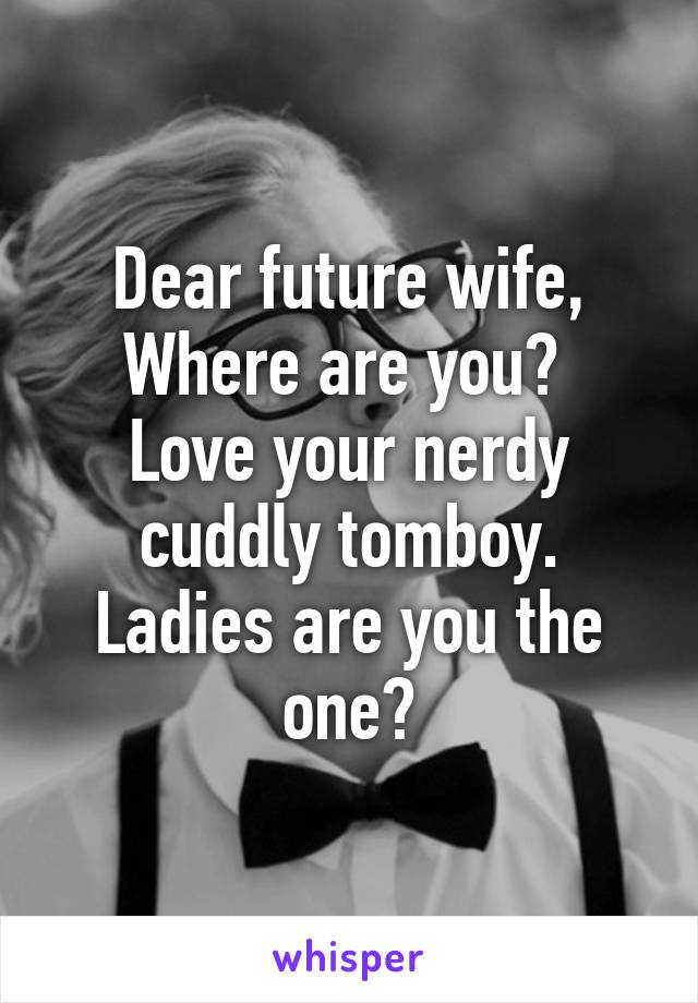 Dear future wife,
Where are you? 
Love your nerdy cuddly tomboy.
Ladies are you the one?