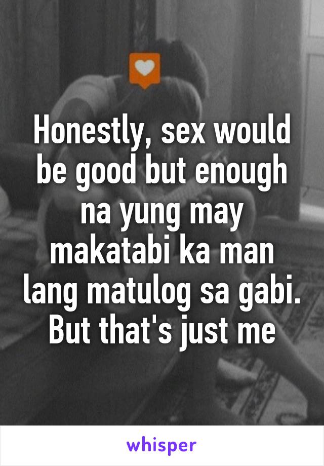 Honestly, sex would be good but enough na yung may makatabi ka man lang matulog sa gabi. But that's just me