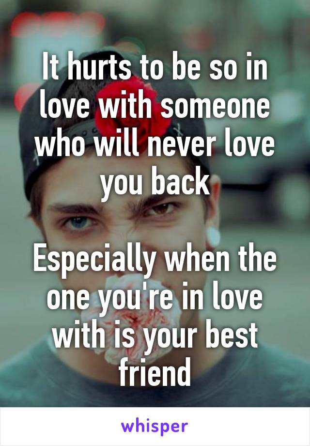 It hurts to be so in love with someone who will never love you back

Especially when the one you're in love with is your best friend