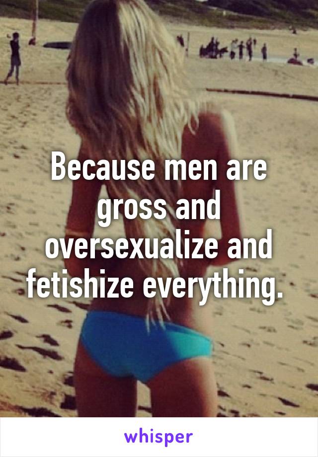 Because men are gross and oversexualize and fetishize everything. 