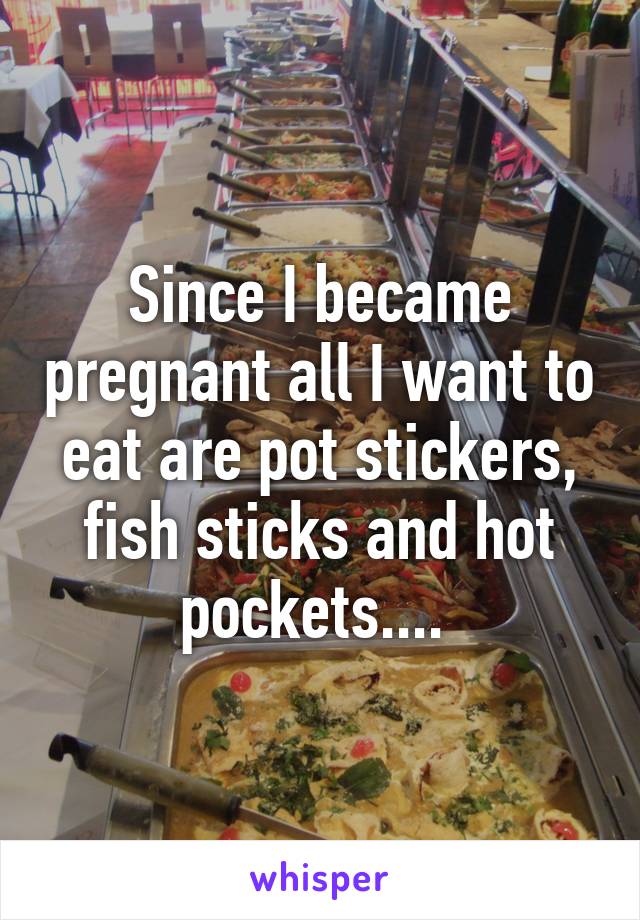 Since I became pregnant all I want to eat are pot stickers, fish sticks and hot pockets.... 