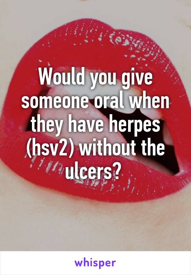 Would you give someone oral when they have herpes (hsv2) without the ulcers? 
