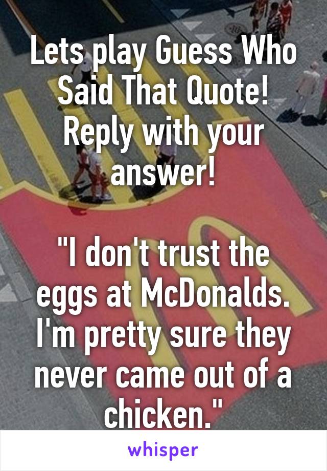 Lets play Guess Who Said That Quote! Reply with your answer!

"I don't trust the eggs at McDonalds. I'm pretty sure they never came out of a chicken."