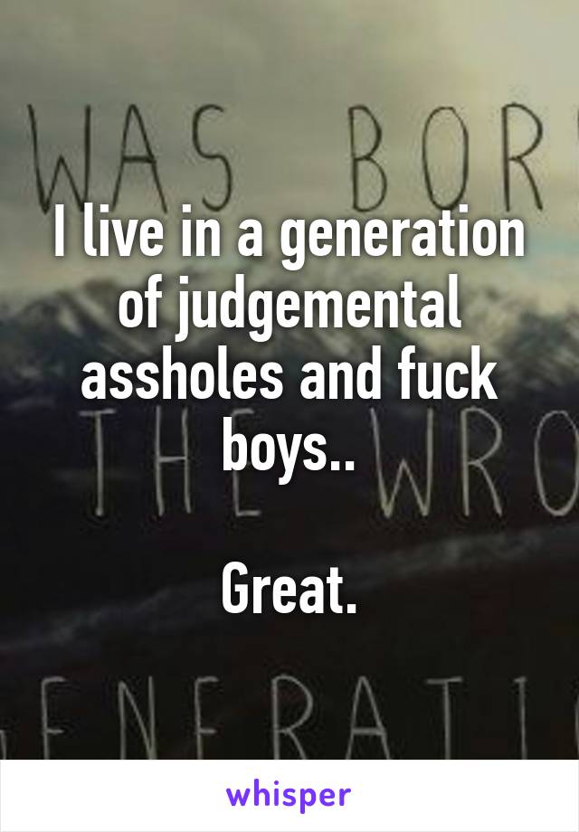 I live in a generation of judgemental assholes and fuck boys..

Great.