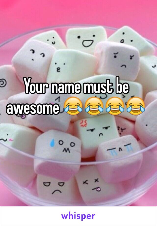 Your name must be awesome 😂😂😂😂