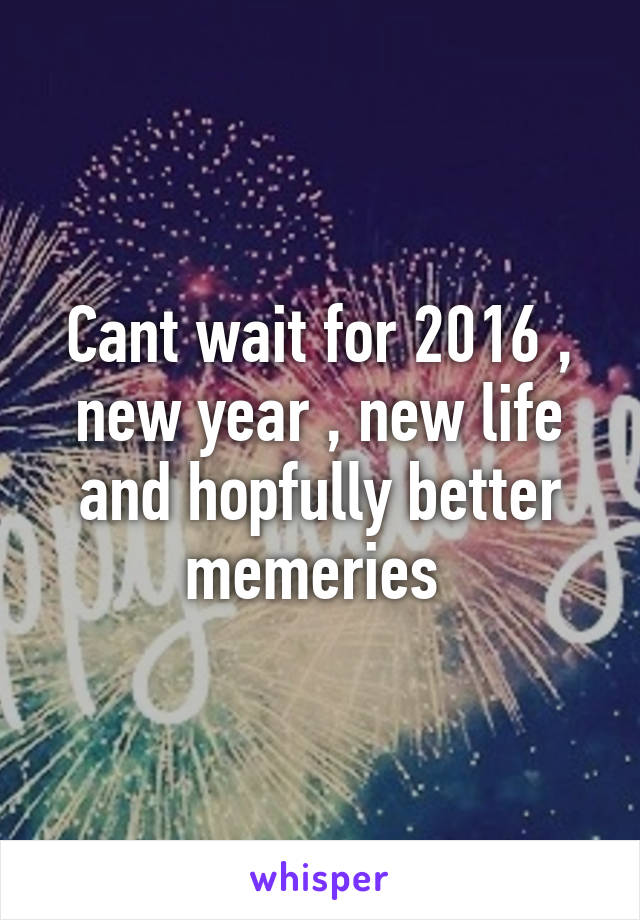 Cant wait for 2016 , new year , new life and hopfully better memeries 