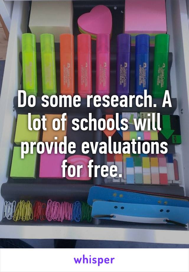 Do some research. A lot of schools will provide evaluations for free. 