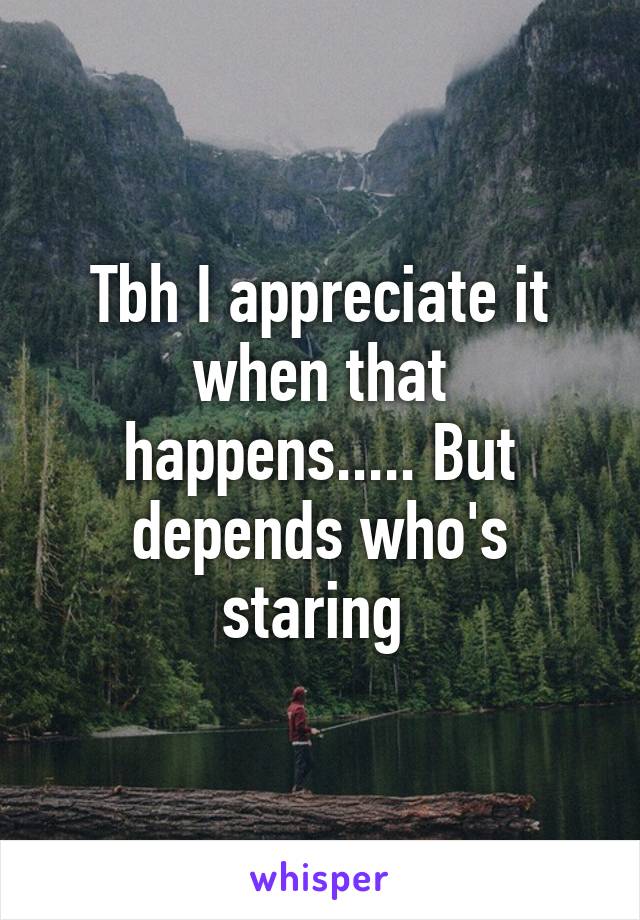 Tbh I appreciate it when that happens..... But depends who's staring 