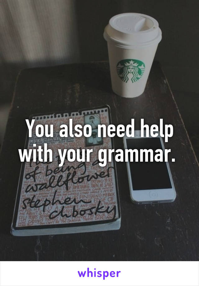 You also need help with your grammar. 