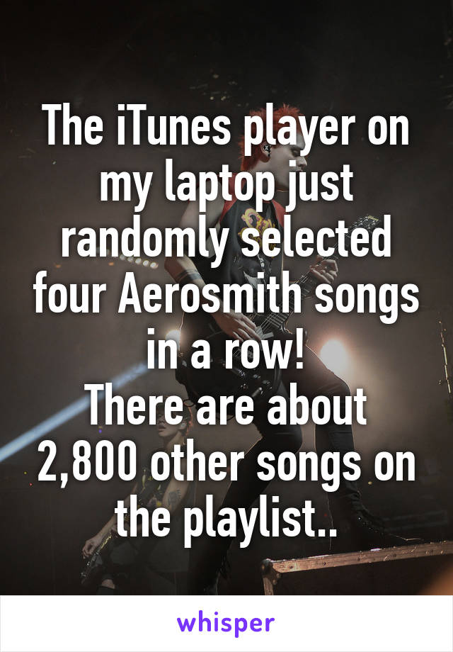 The iTunes player on my laptop just randomly selected four Aerosmith songs in a row!
There are about 2,800 other songs on the playlist..