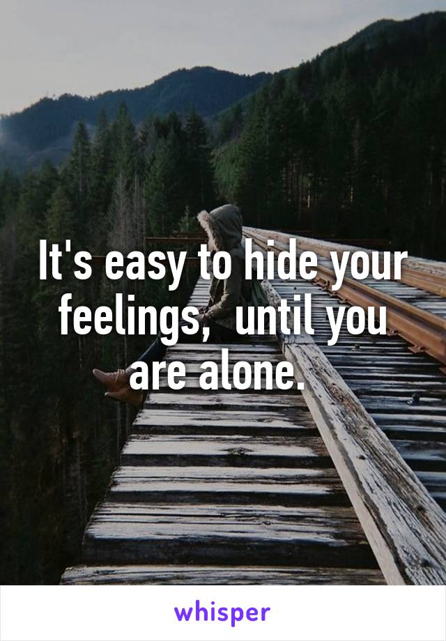 It's easy to hide your feelings,  until you are alone. 