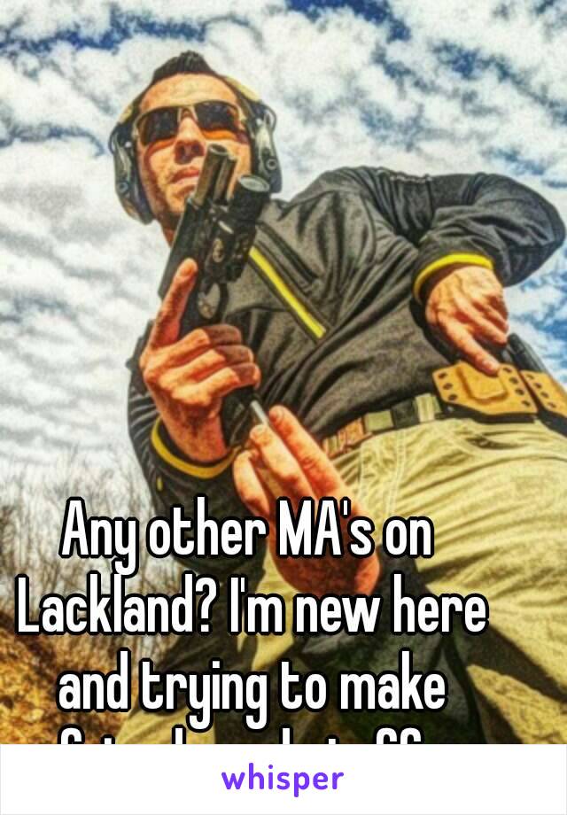 Any other MA's on Lackland? I'm new here and trying to make friends and stuff. 