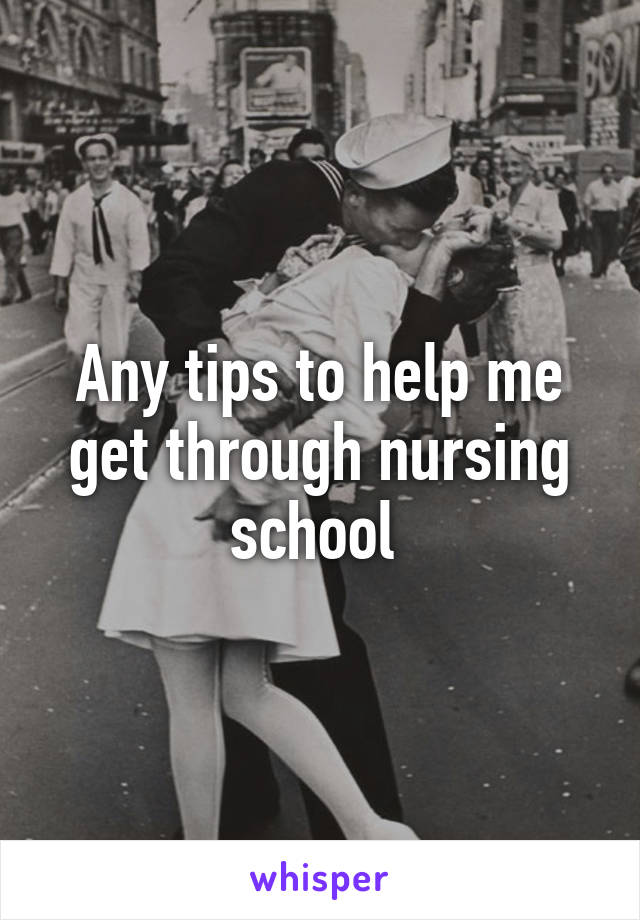 Any tips to help me get through nursing school 