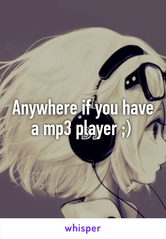 Anywhere if you have a mp3 player ;) 