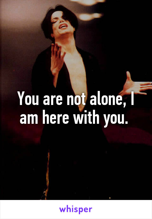 You are not alone, I am here with you. 