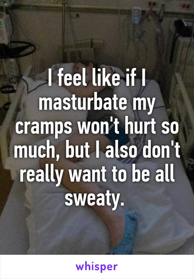 I feel like if I masturbate my cramps won't hurt so much, but I also don't really want to be all sweaty. 