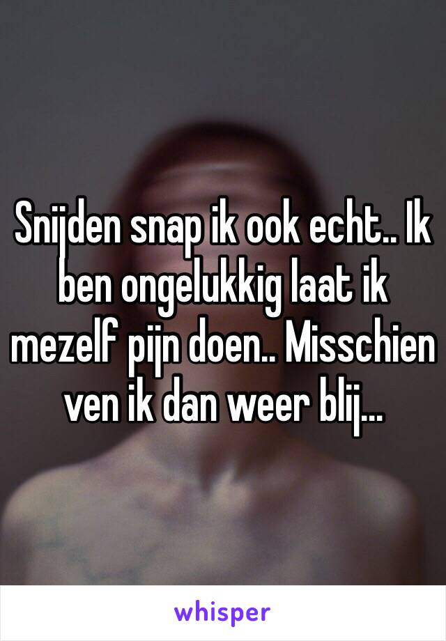 Snijden snap ik ook echt.. Ik ben ongelukkig laat ik mezelf pijn doen.. Misschien ven ik dan weer blij...