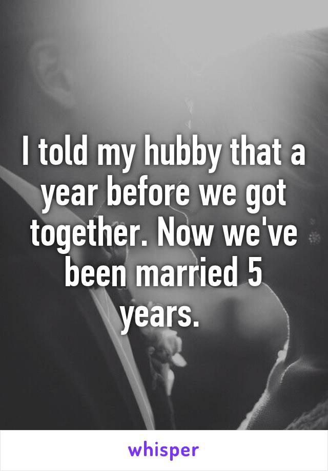 I told my hubby that a year before we got together. Now we've been married 5 years. 