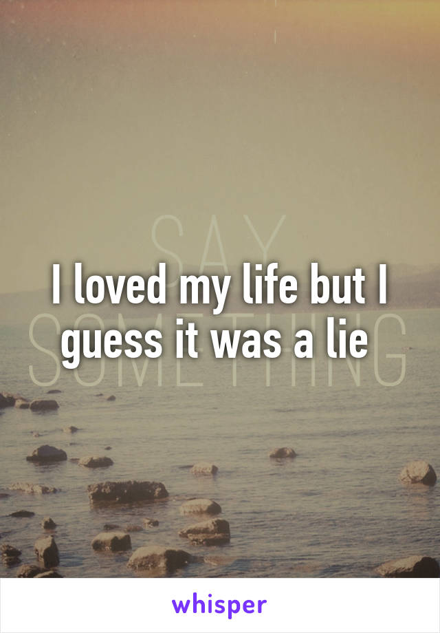 I loved my life but I guess it was a lie 