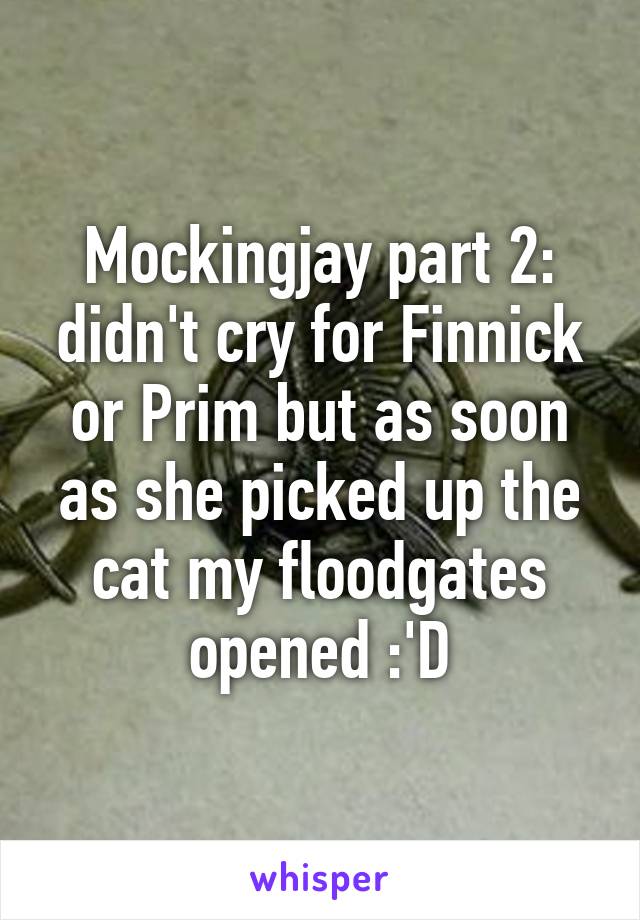 Mockingjay part 2: didn't cry for Finnick or Prim but as soon as she picked up the cat my floodgates opened :'D