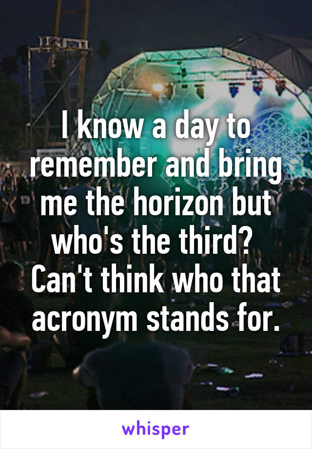 I know a day to remember and bring me the horizon but who's the third?  Can't think who that acronym stands for.