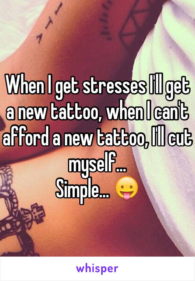 When I get stresses I'll get a new tattoo, when I can't afford a new tattoo, I'll cut myself... 
Simple... 😛