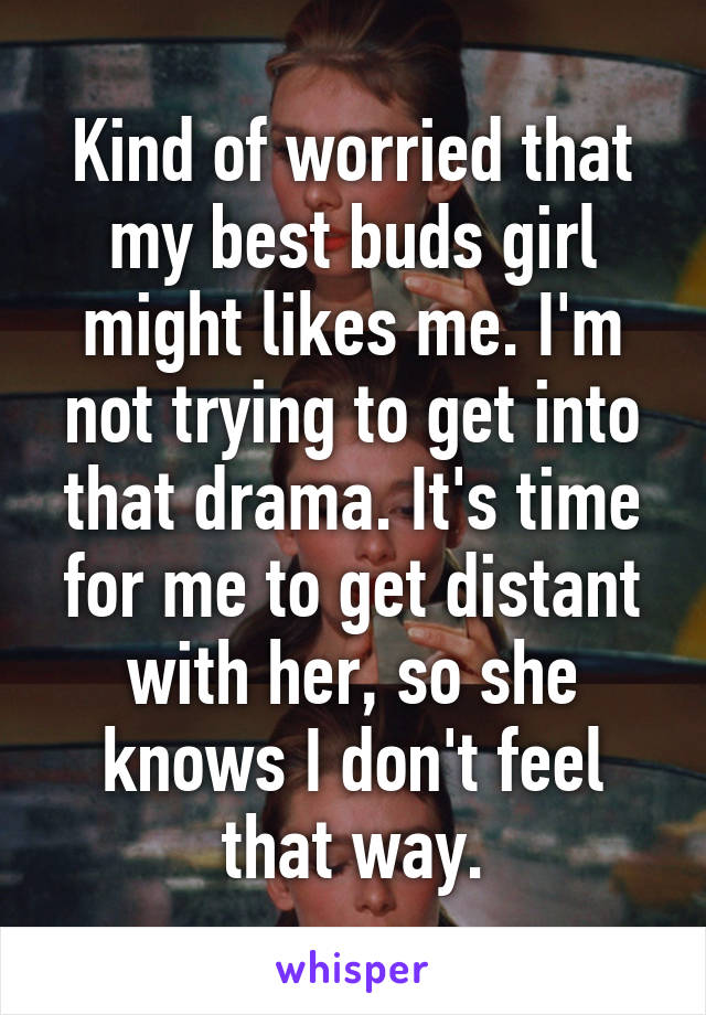 Kind of worried that my best buds girl might likes me. I'm not trying to get into that drama. It's time for me to get distant with her, so she knows I don't feel that way.