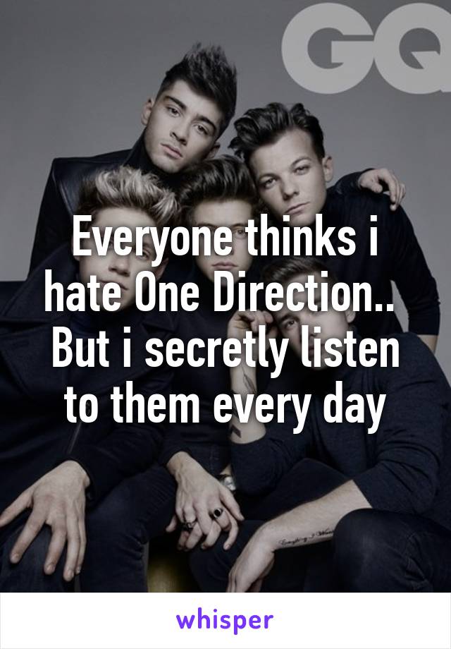 Everyone thinks i hate One Direction.. 
But i secretly listen to them every day