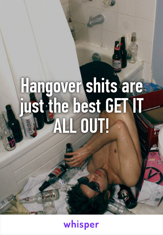 Hangover shits are just the best GET IT ALL OUT!
