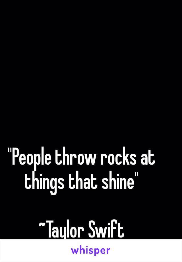 "People throw rocks at things that shine" 

~Taylor Swift 