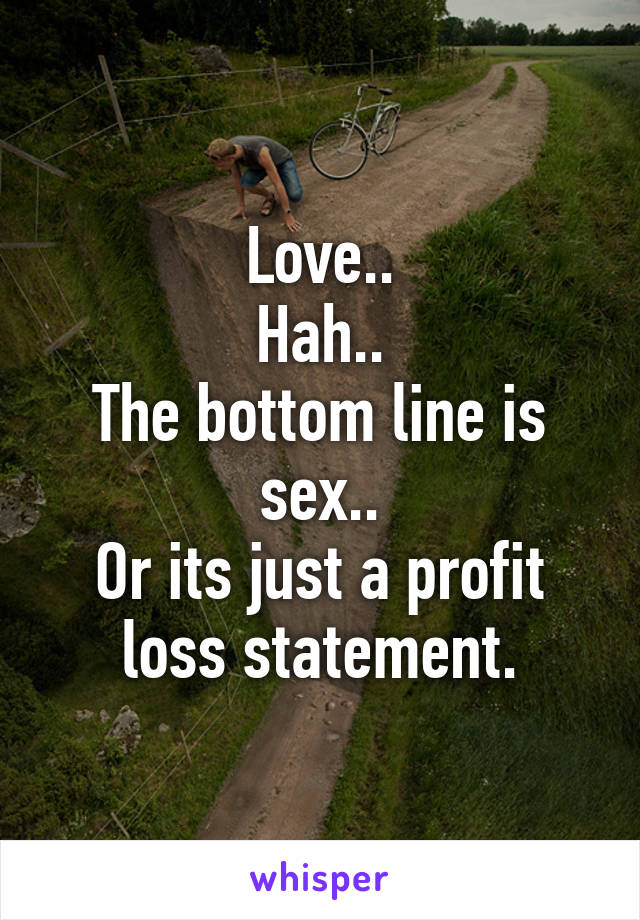 Love..
Hah..
The bottom line is sex..
Or its just a profit loss statement.