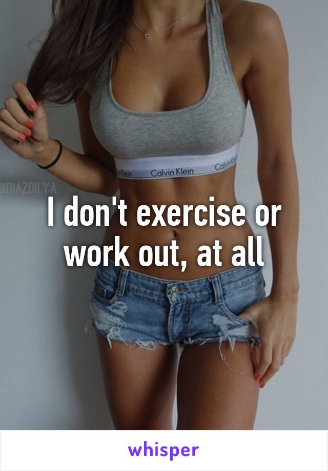 I don't exercise or work out, at all