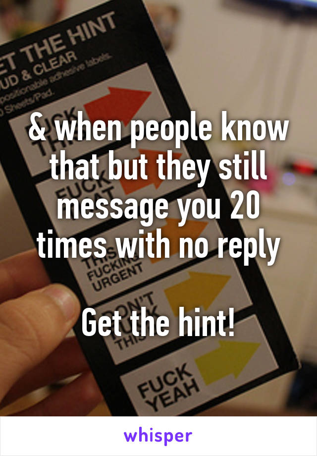 & when people know that but they still message you 20 times with no reply

Get the hint!