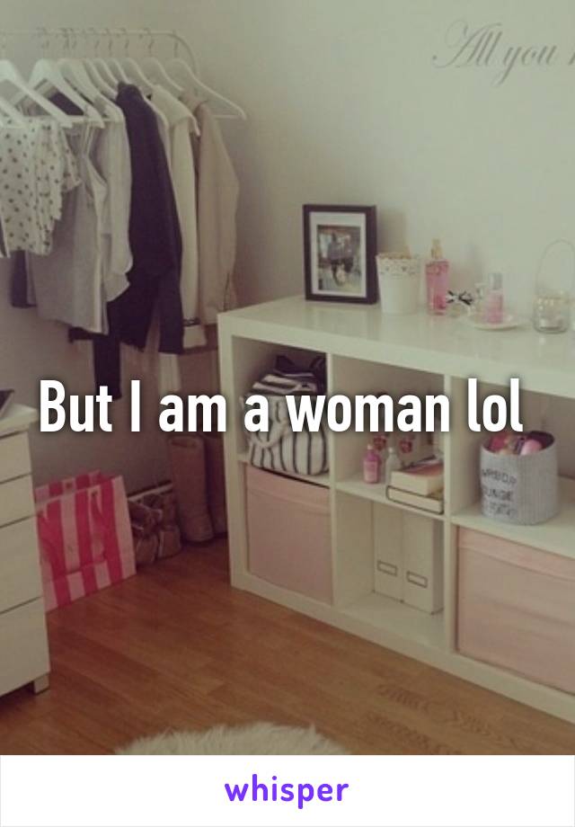 But I am a woman lol 