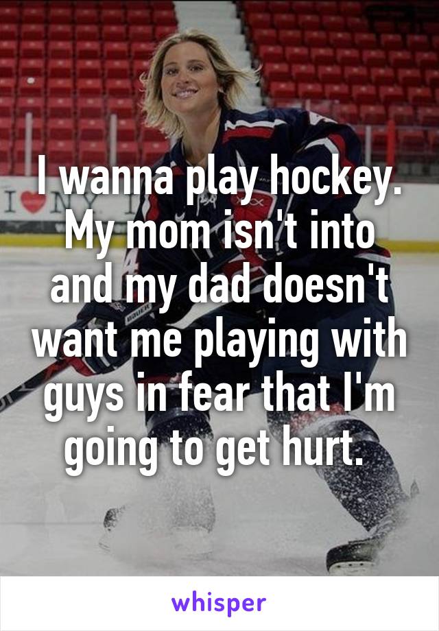 I wanna play hockey. My mom isn't into and my dad doesn't want me playing with guys in fear that I'm going to get hurt. 