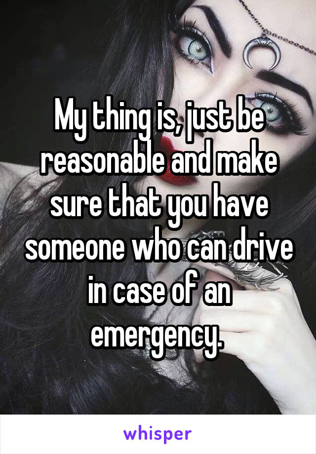 My thing is, just be reasonable and make sure that you have someone who can drive in case of an emergency. 