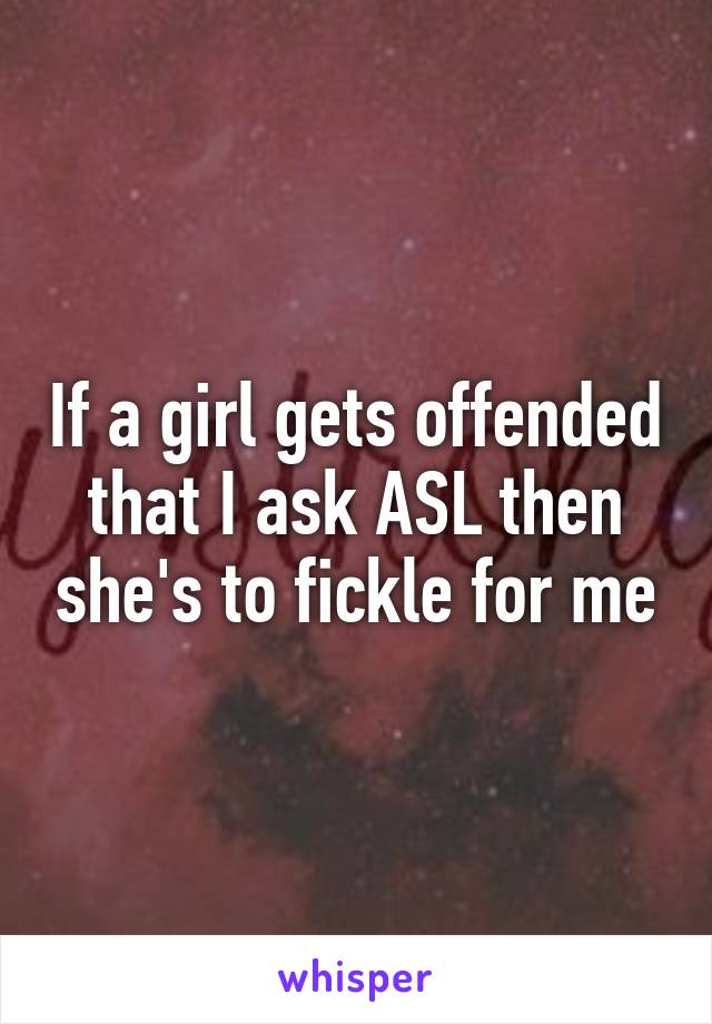 If a girl gets offended that I ask ASL then she's to fickle for me