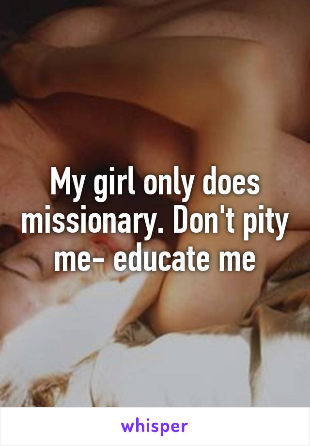 My girl only does missionary. Don't pity me- educate me