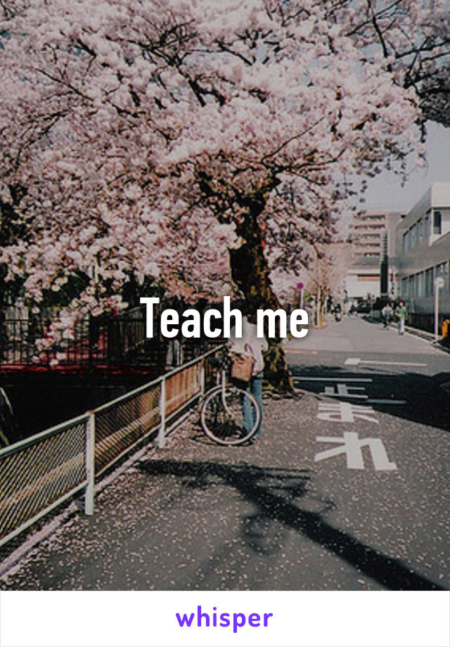 Teach me