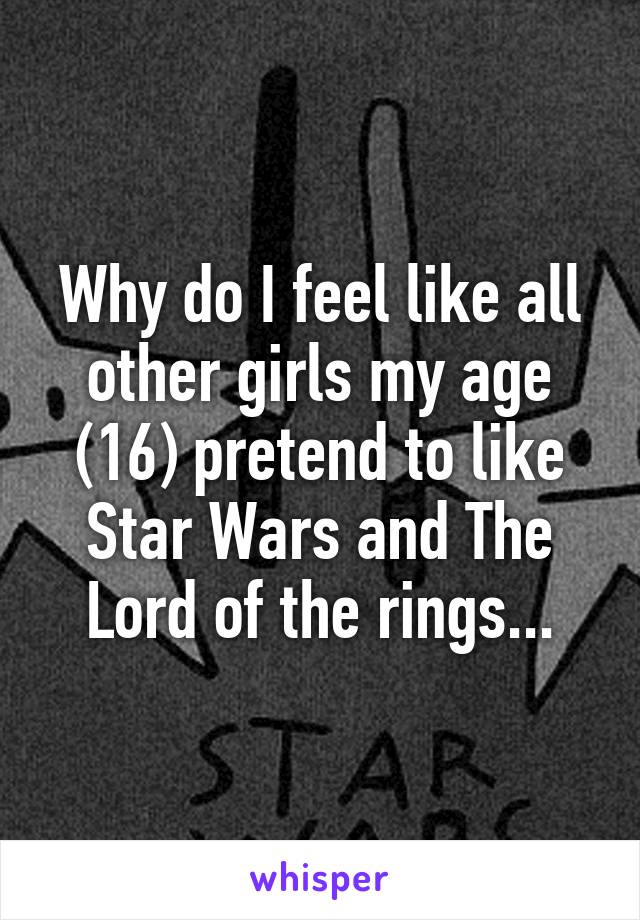 Why do I feel like all other girls my age (16) pretend to like Star Wars and The Lord of the rings...