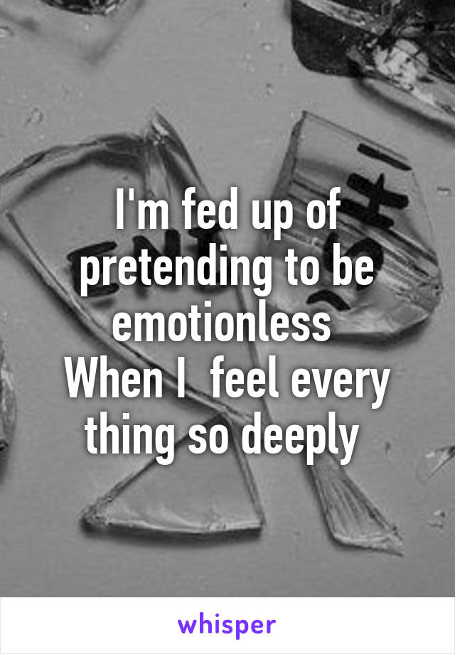 I'm fed up of pretending to be emotionless 
When I  feel every thing so deeply 