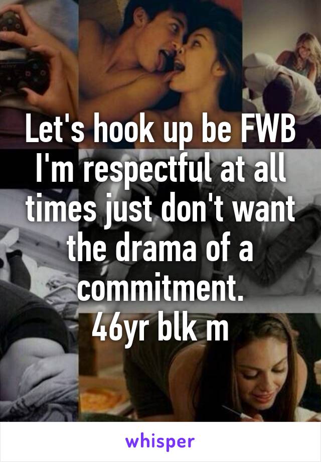 Let's hook up be FWB I'm respectful at all times just don't want the drama of a commitment.
46yr blk m