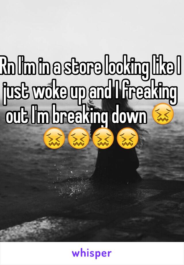 Rn I'm in a store looking like I just woke up and I freaking out I'm breaking down 😖😖😖😖😖