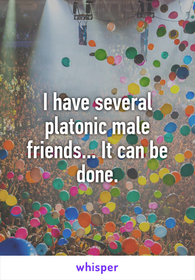 I have several platonic male friends... It can be done.