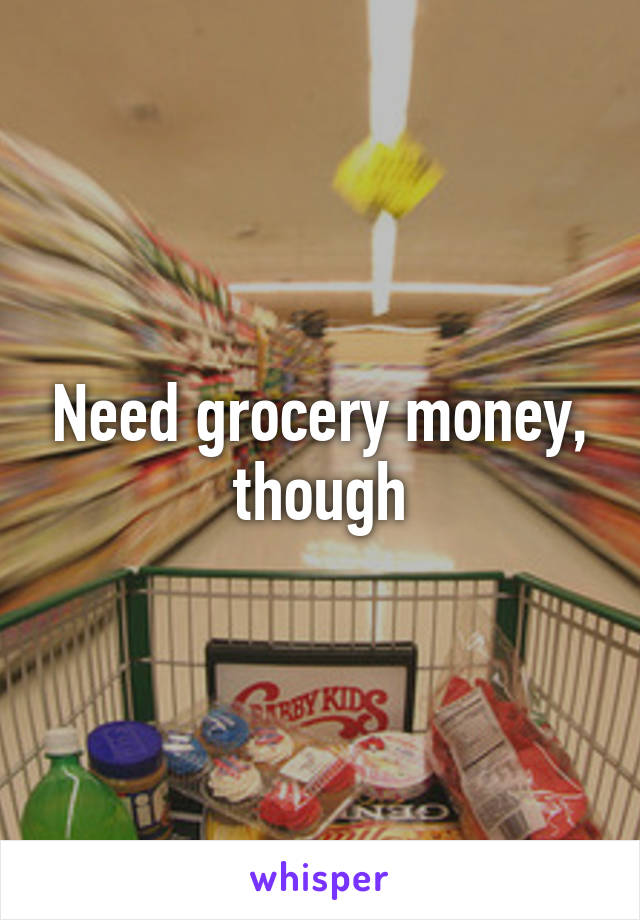 Need grocery money, though