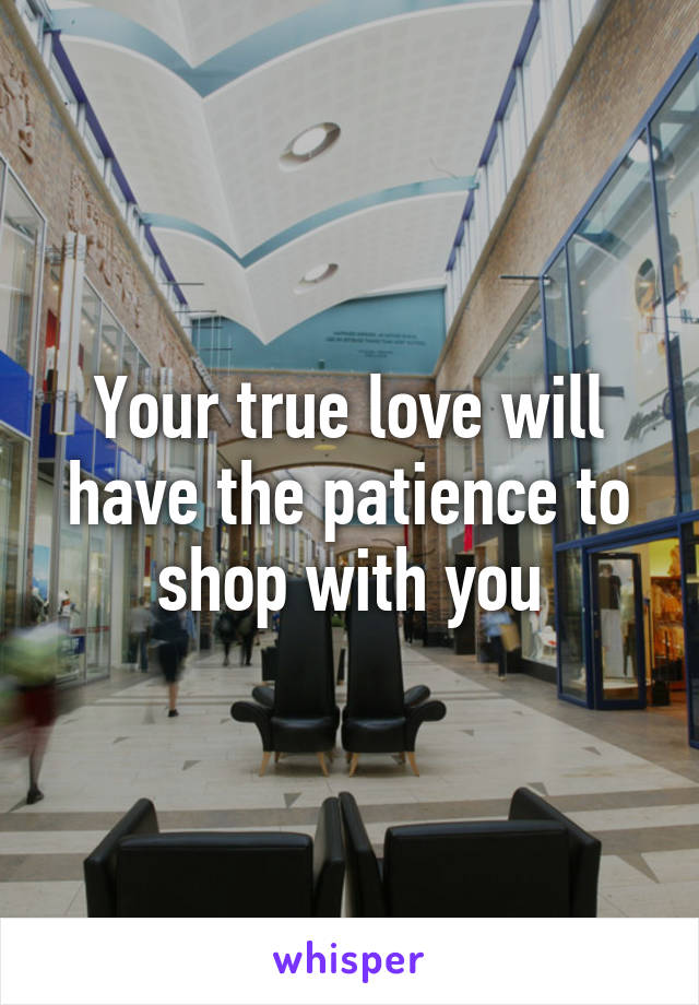 Your true love will have the patience to shop with you